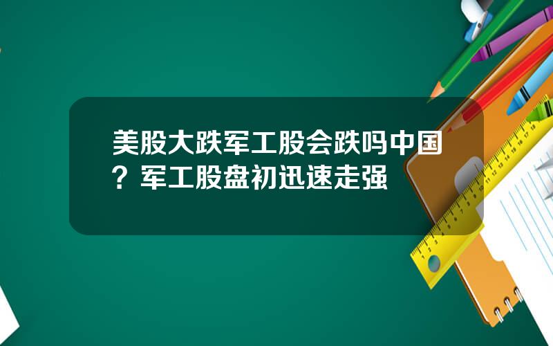 美股大跌军工股会跌吗中国？军工股盘初迅速走强