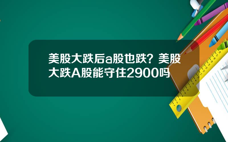 美股大跌后a股也跌？美股大跌A股能守住2900吗