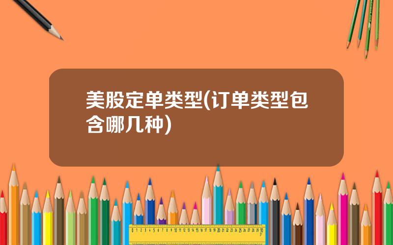 美股定单类型(订单类型包含哪几种)