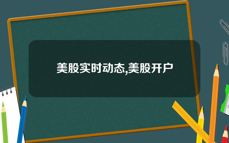 美股实时动态,美股开户