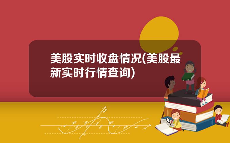 美股实时收盘情况(美股最新实时行情查询)
