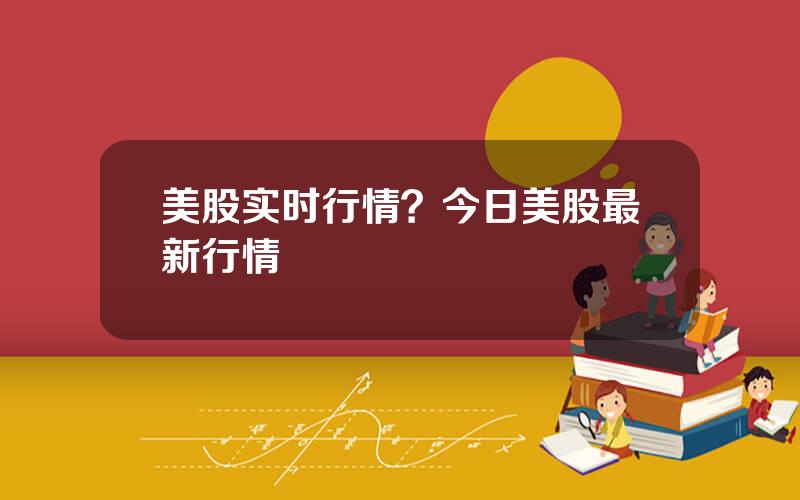 美股实时行情？今日美股最新行情