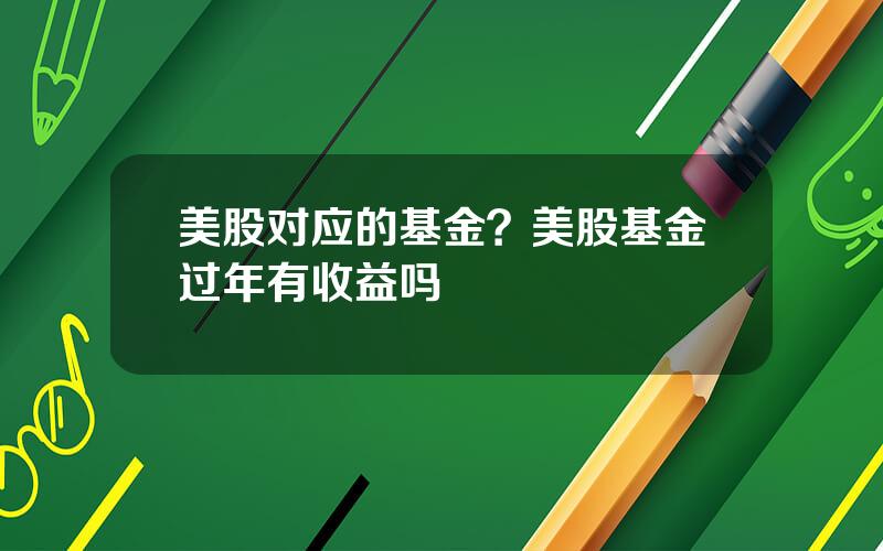 美股对应的基金？美股基金过年有收益吗