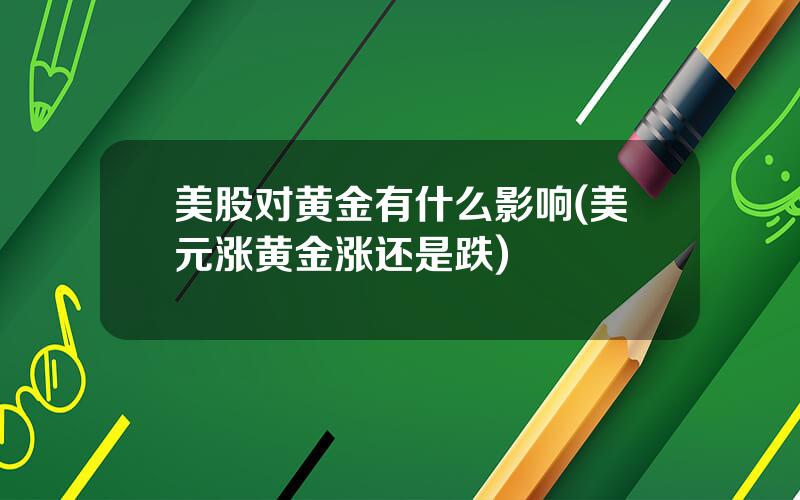 美股对黄金有什么影响(美元涨黄金涨还是跌)