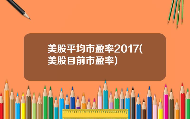 美股平均市盈率2017(美股目前市盈率)