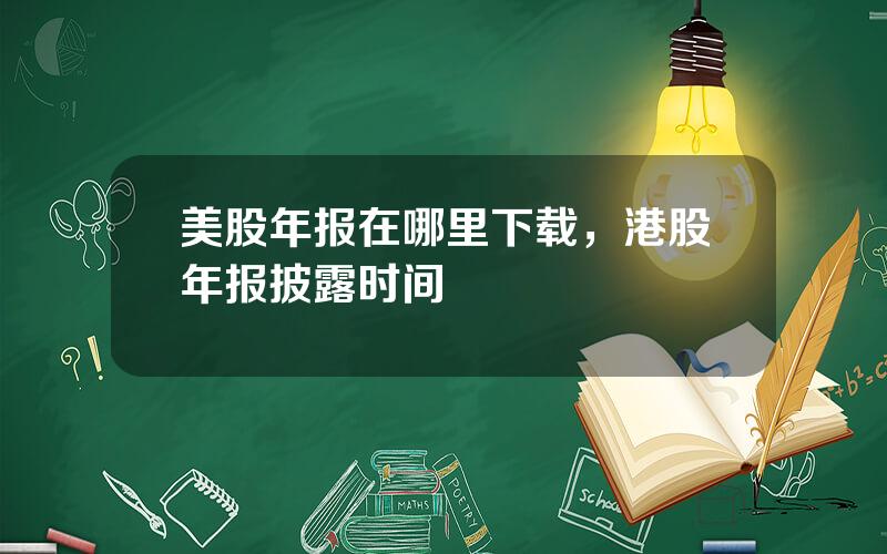 美股年报在哪里下载，港股年报披露时间