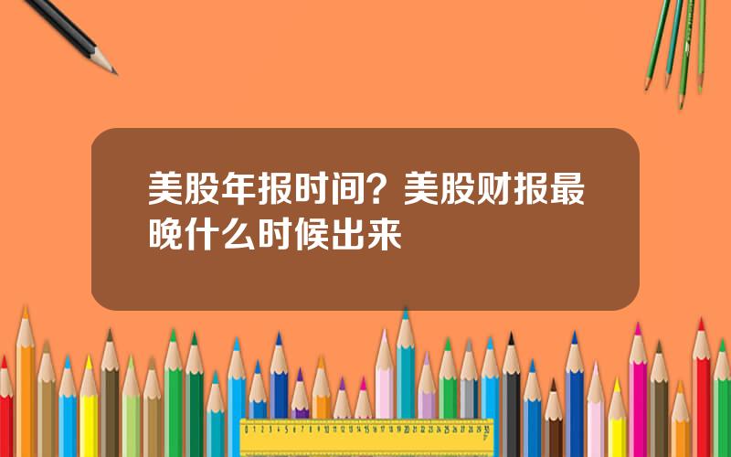 美股年报时间？美股财报最晚什么时候出来