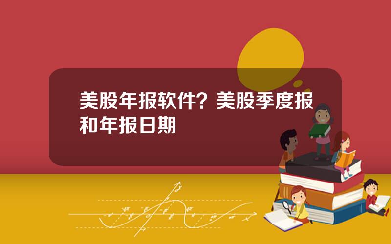美股年报软件？美股季度报和年报日期