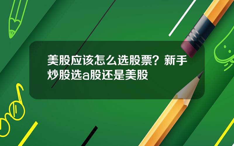 美股应该怎么选股票？新手炒股选a股还是美股