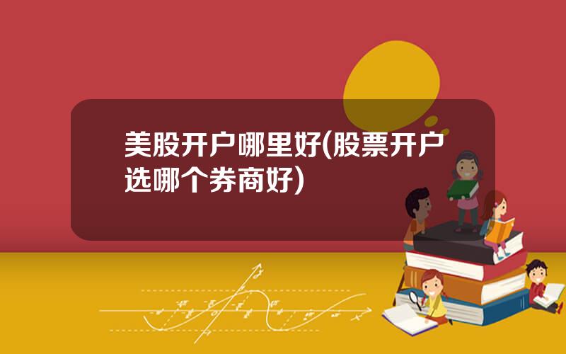 美股开户哪里好(股票开户选哪个券商好)