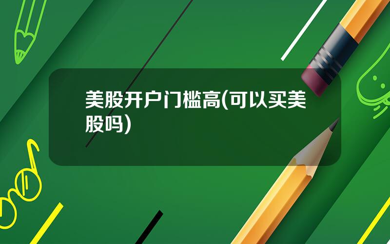 美股开户门槛高(可以买美股吗)