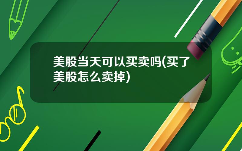 美股当天可以买卖吗(买了美股怎么卖掉)