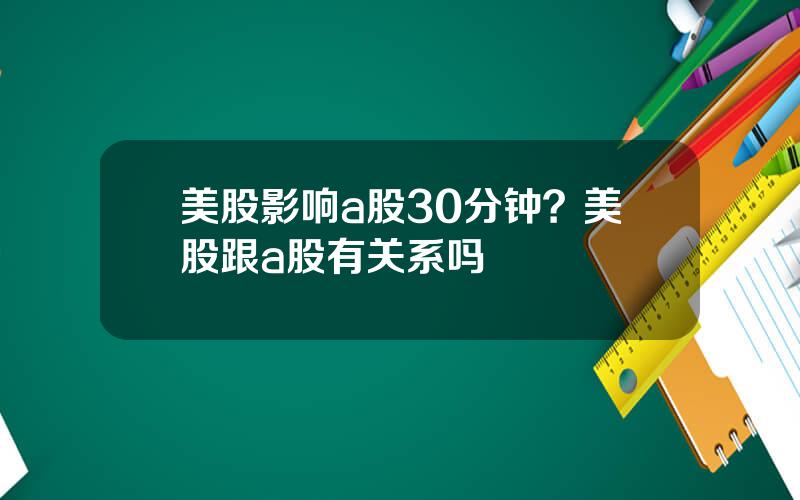美股影响a股30分钟？美股跟a股有关系吗