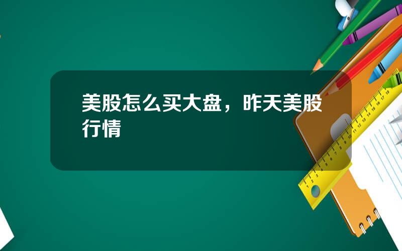 美股怎么买大盘，昨天美股行情