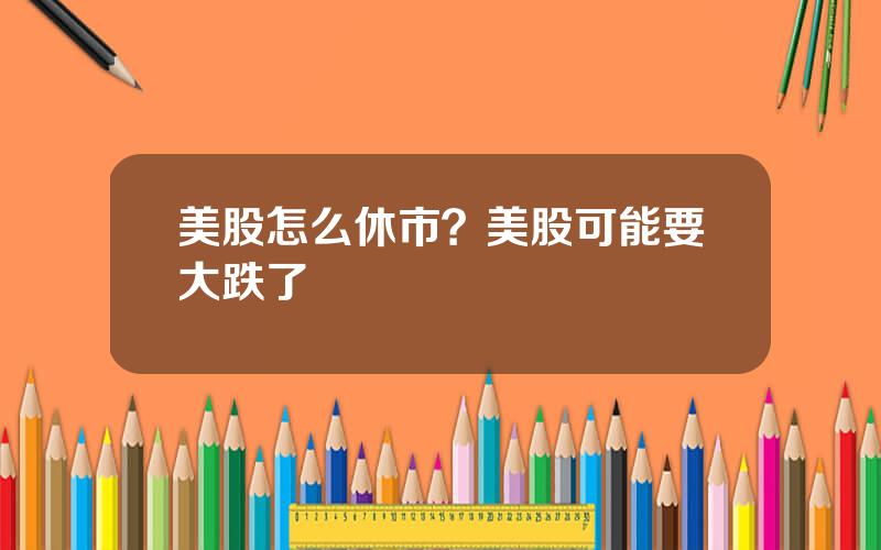 美股怎么休市？美股可能要大跌了
