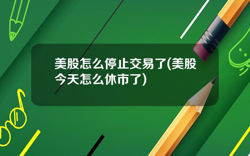 美股怎么停止交易了(美股今天怎么休市了)