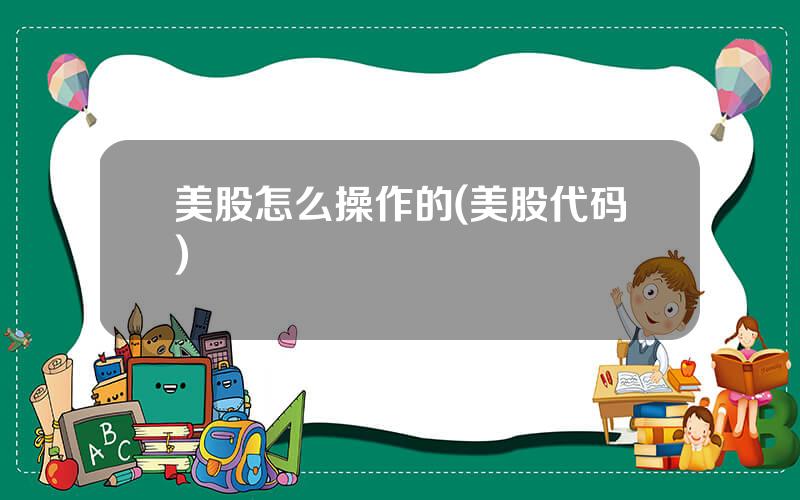 美股怎么操作的(美股代码)