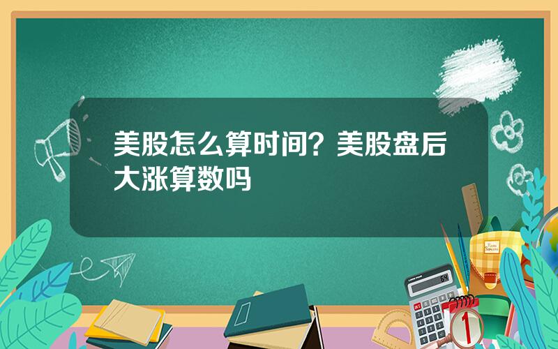 美股怎么算时间？美股盘后大涨算数吗