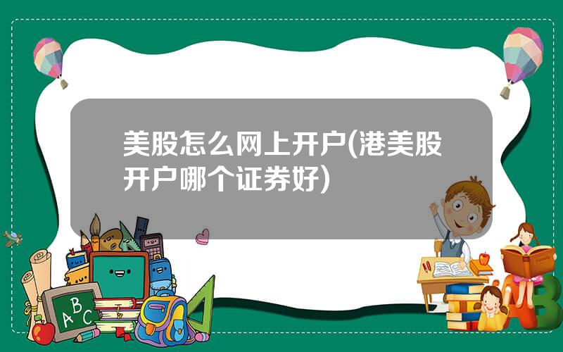 美股怎么网上开户(港美股开户哪个证券好)