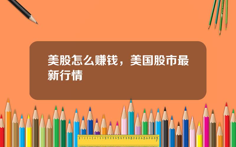 美股怎么赚钱，美国股市最新行情
