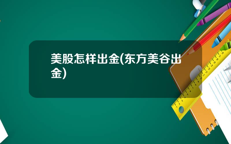 美股怎样出金(东方美谷出金)