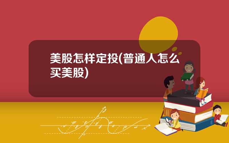 美股怎样定投(普通人怎么买美股)