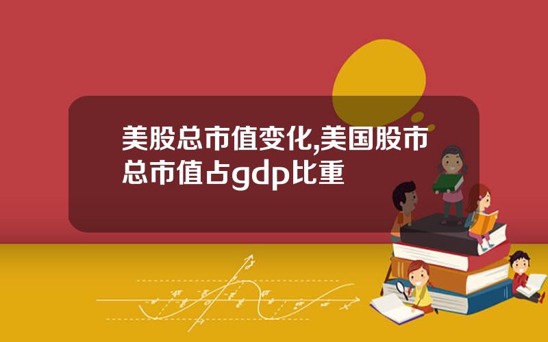 美股总市值变化,美国股市总市值占gdp比重