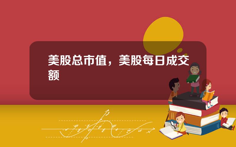 美股总市值，美股每日成交额