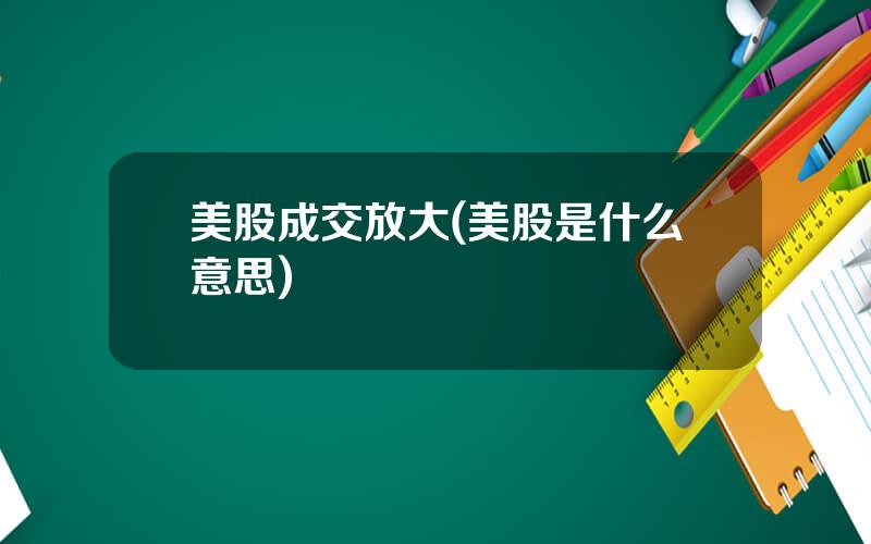 美股成交放大(美股是什么意思)