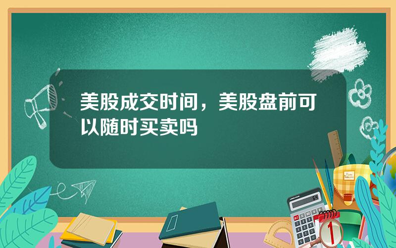 美股成交时间，美股盘前可以随时买卖吗