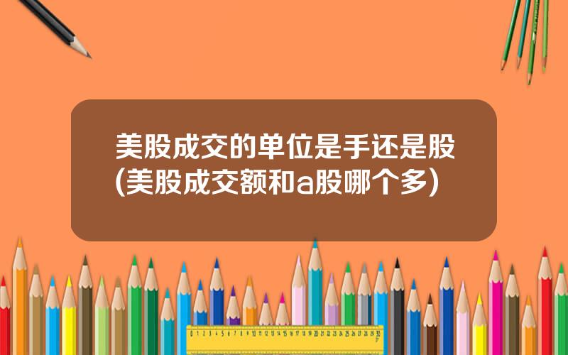 美股成交的单位是手还是股(美股成交额和a股哪个多)