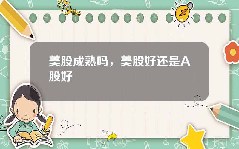 美股成熟吗，美股好还是A股好