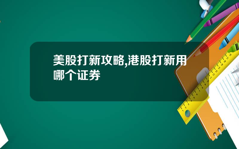 美股打新攻略,港股打新用哪个证券