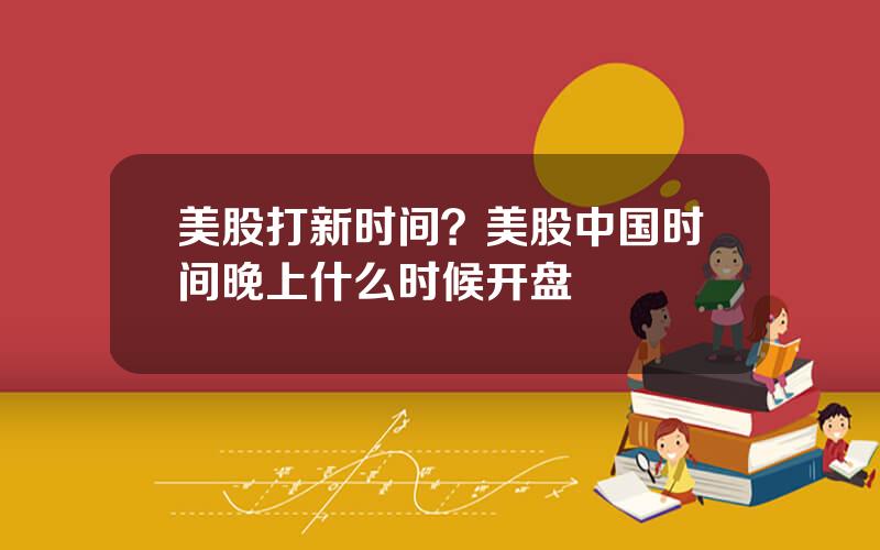 美股打新时间？美股中国时间晚上什么时候开盘
