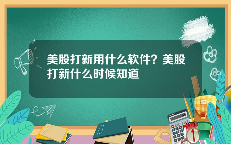 美股打新用什么软件？美股打新什么时候知道