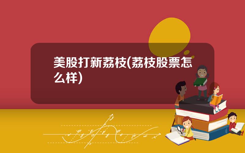 美股打新荔枝(荔枝股票怎么样)