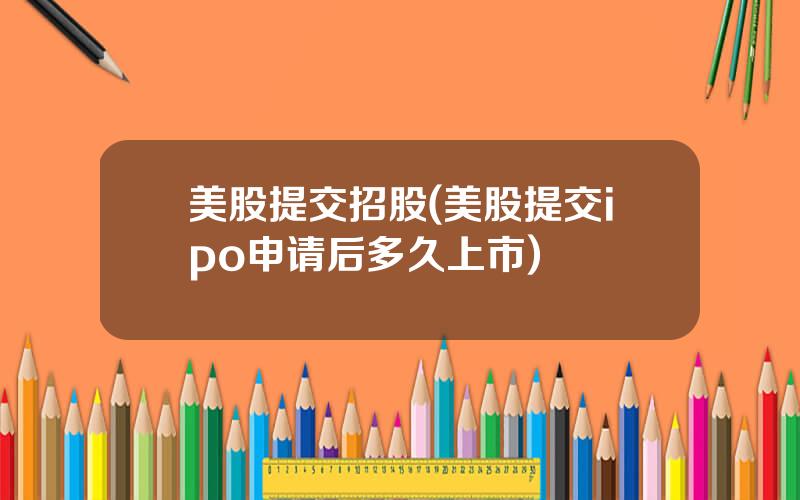 美股提交招股(美股提交ipo申请后多久上市)
