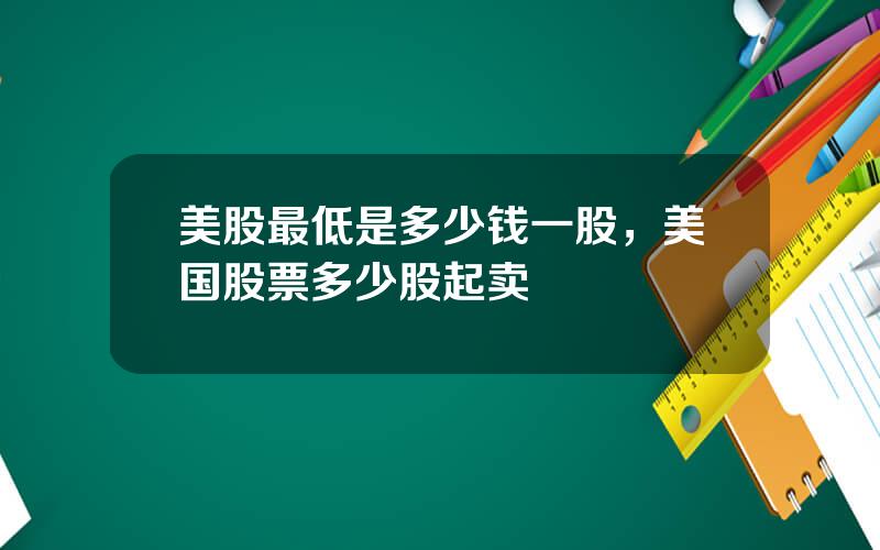 美股最低是多少钱一股，美国股票多少股起卖