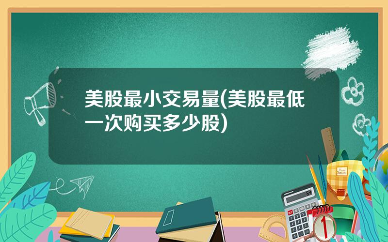 美股最小交易量(美股最低一次购买多少股)