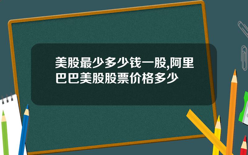 美股最少多少钱一股,阿里巴巴美股股票价格多少