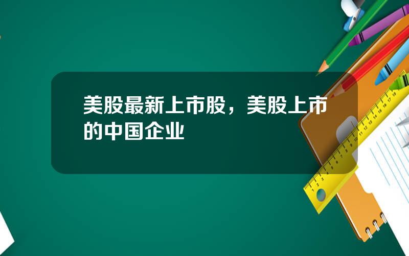 美股最新上市股，美股上市的中国企业