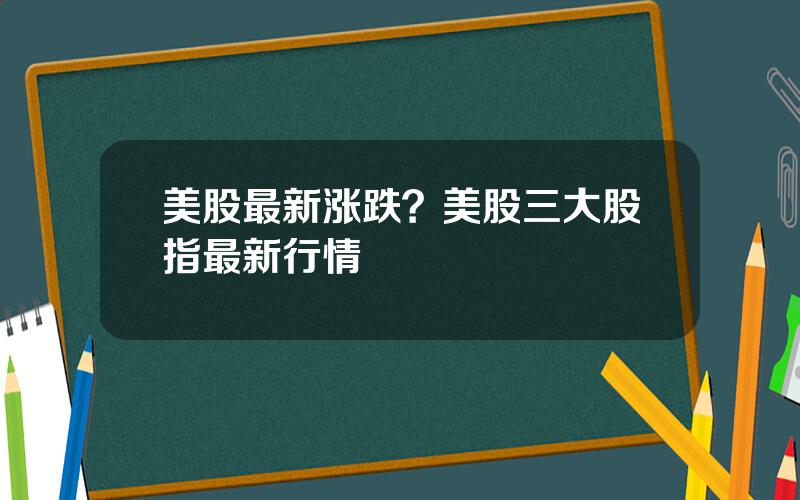 美股最新涨跌？美股三大股指最新行情