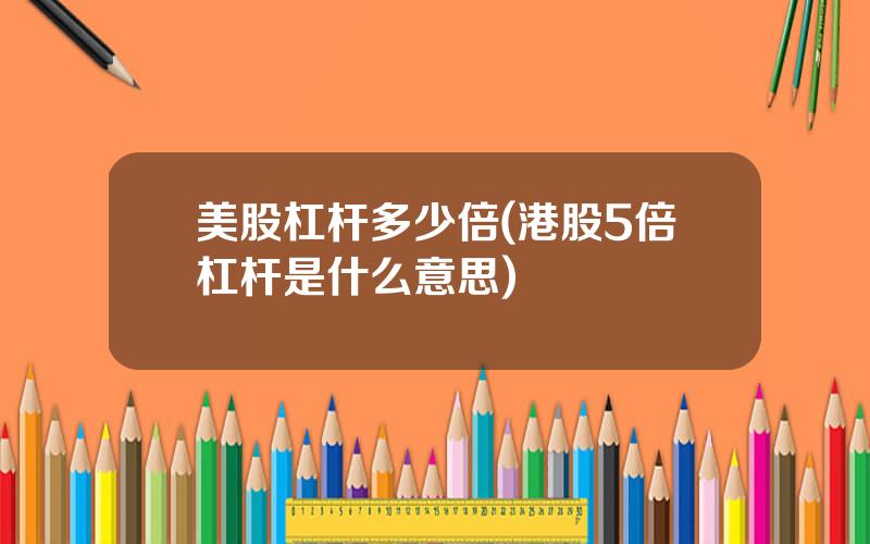 美股杠杆多少倍(港股5倍杠杆是什么意思)