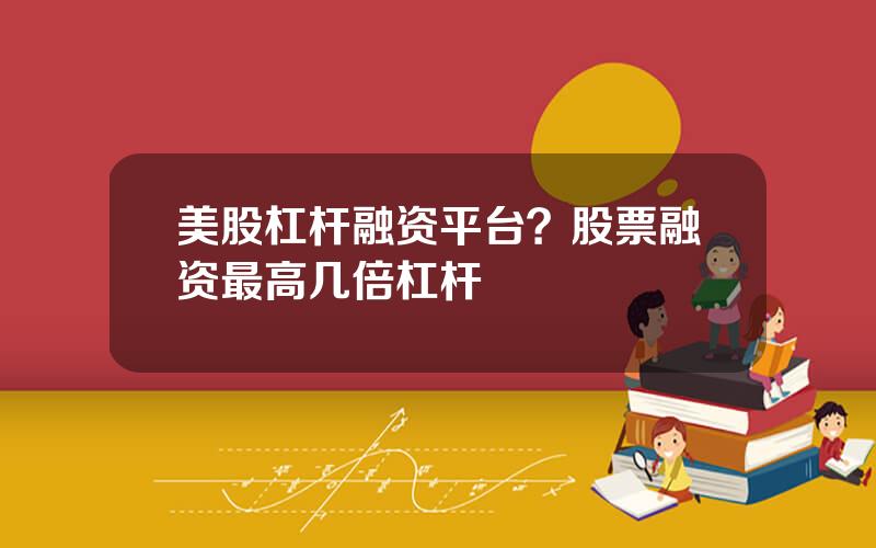 美股杠杆融资平台？股票融资最高几倍杠杆