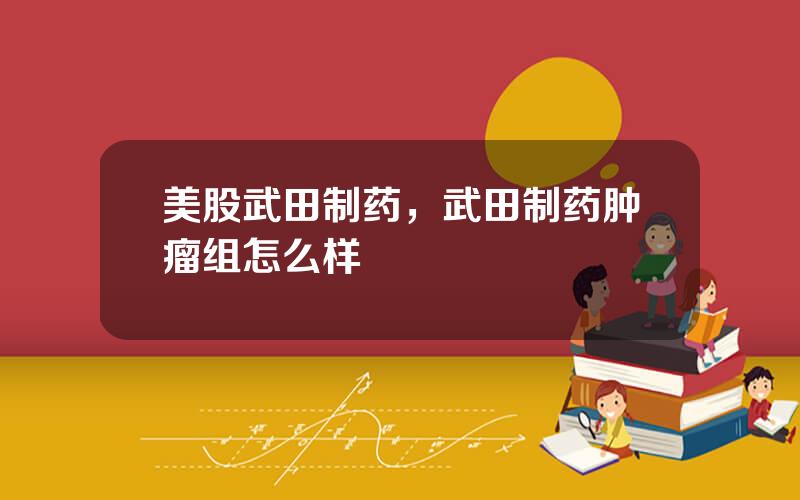 美股武田制药，武田制药肿瘤组怎么样