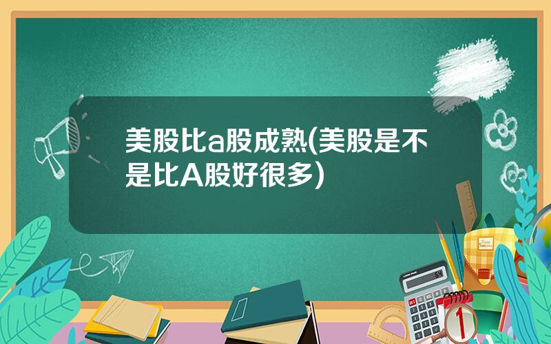美股比a股成熟(美股是不是比A股好很多)