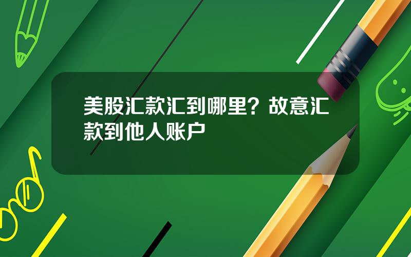 美股汇款汇到哪里？故意汇款到他人账户