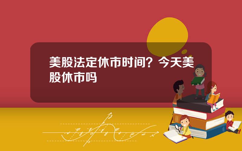 美股法定休市时间？今天美股休市吗