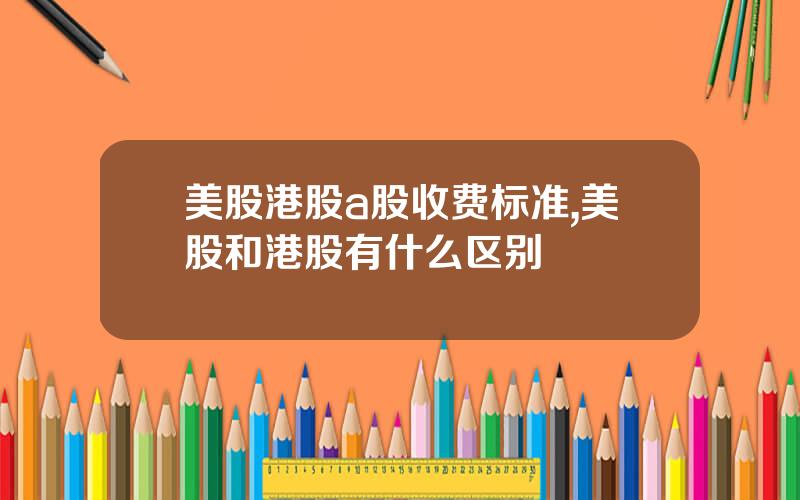 美股港股a股收费标准,美股和港股有什么区别