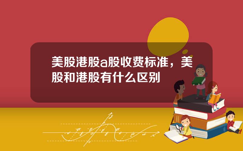 美股港股a股收费标准，美股和港股有什么区别